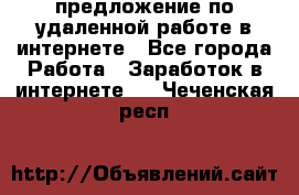 предложение по удаленной работе в интернете - Все города Работа » Заработок в интернете   . Чеченская респ.